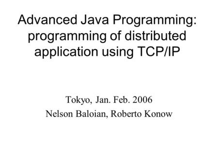 Advanced Java Programming: programming of distributed application using TCP/IP Tokyo, Jan. Feb. 2006 Nelson Baloian, Roberto Konow.