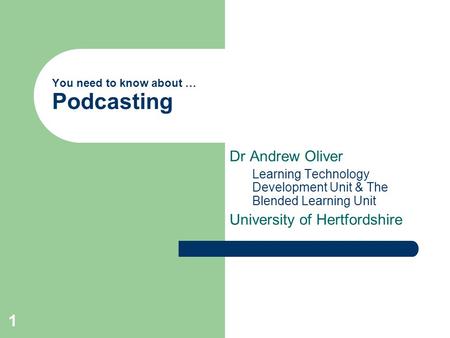 1 You need to know about … Podcasting Dr Andrew Oliver Learning Technology Development Unit & The Blended Learning Unit University of Hertfordshire.