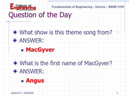 Fundamentals of Engineering – Honors – ENGR H191 Lecture 4 - AutoCAD1 Question of the Day What show is this theme song from? ANSWER: MacGyver What is.