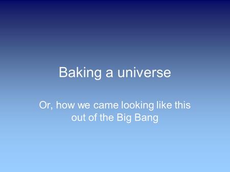 Baking a universe Or, how we came looking like this out of the Big Bang.