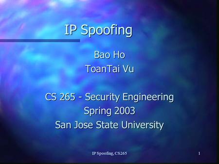 IP Spoofing, CS2651 IP Spoofing Bao Ho ToanTai Vu CS 265 - Security Engineering Spring 2003 San Jose State University.