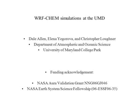 WRF-CHEM simulations at the UMD Dale Allen, Elena Yegorova, and Christopher Loughner Department of Atmospheric and Oceanic Science University of Maryland.