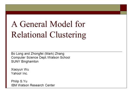 A General Model for Relational Clustering Bo Long and Zhongfei (Mark) Zhang Computer Science Dept./Watson School SUNY Binghamton Xiaoyun Wu Yahoo! Inc.