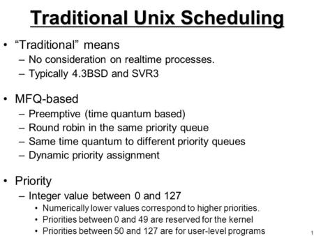 1 Traditional Unix Scheduling “Traditional” means –No consideration on realtime processes. –Typically 4.3BSD and SVR3 MFQ-based –Preemptive (time quantum.
