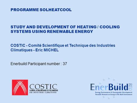 COSTIC - Programme SOLHEATCOOL PROGRAMME SOLHEATCOOL STUDY AND DEVELOPMENT OF HEATING / COOLING SYSTEMS USING RENEWABLE ENERGY COSTIC - Comité Scientifique.