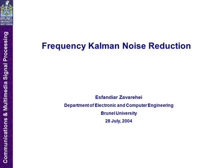 Communications & Multimedia Signal Processing Frequency Kalman Noise Reduction Esfandiar Zavarehei Department of Electronic and Computer Engineering Brunel.