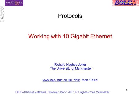 ESLEA Closing Conference, Edinburgh, March 2007, R. Hughes-Jones Manchester 1 Protocols Working with 10 Gigabit Ethernet Richard Hughes-Jones The University.
