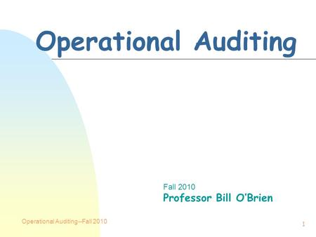 Operational Auditing--Fall 2010 1 Operational Auditing Fall 2010 Professor Bill O’Brien.