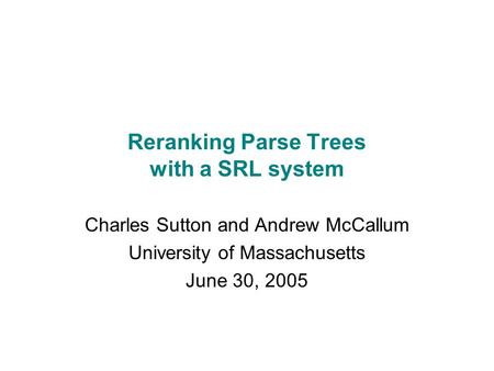 Reranking Parse Trees with a SRL system Charles Sutton and Andrew McCallum University of Massachusetts June 30, 2005.
