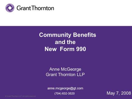 © Grant Thornton LLP. All rights reserved. Community Benefits and the New Form 990 Anne McGeorge Grant Thornton LLP (704) 632-3520.