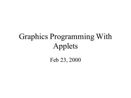 Graphics Programming With Applets Feb 23, 2000. Applets There are three different types of executable java code. –Standalone application, which has main()