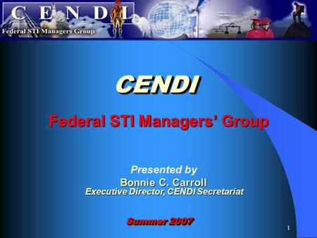 1 Federal STI Managers’ Group CENDICENDI Summer 2007 Presented by Bonnie C. Carroll Executive Director, CENDI Secretariat.