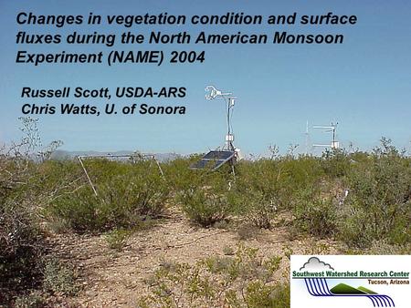 Changes in vegetation condition and surface fluxes during the North American Monsoon Experiment (NAME) 2004 Russell Scott, USDA-ARS Chris Watts, U. of.
