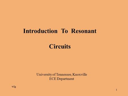 1 Introduction To Resonant Circuits University of Tennessee, Knoxville ECE Department wlg.