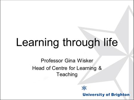 Learning through life Professor Gina Wisker Head of Centre for Learning & Teaching.