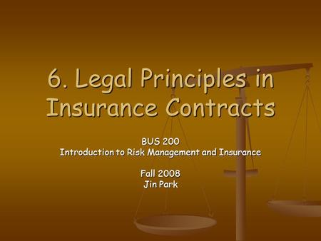 6. Legal Principles in Insurance Contracts BUS 200 Introduction to Risk Management and Insurance Fall 2008 Jin Park.