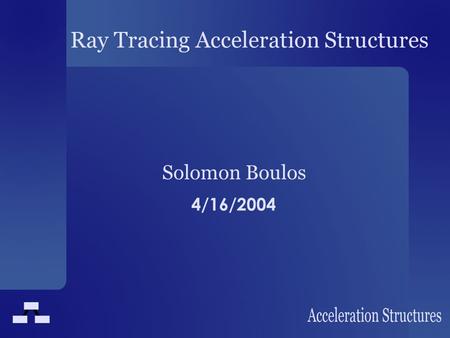 Ray Tracing Acceleration Structures Solomon Boulos 4/16/2004.