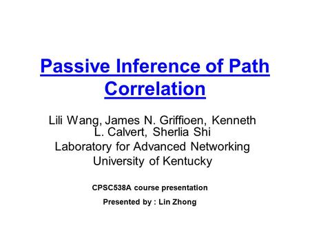 Passive Inference of Path Correlation Lili Wang, James N. Griffioen, Kenneth L. Calvert, Sherlia Shi Laboratory for Advanced Networking University of Kentucky.