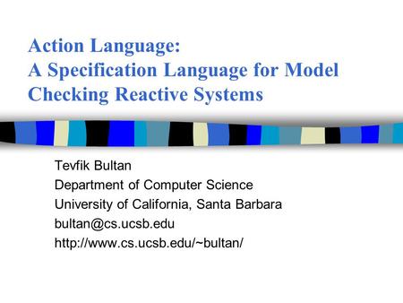 Action Language: A Specification Language for Model Checking Reactive Systems Tevfik Bultan Department of Computer Science University of California, Santa.