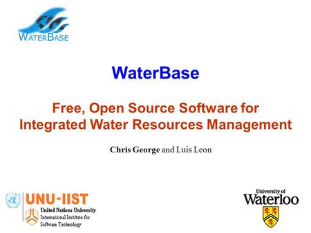 WaterBase Free, Open Source Software for Integrated Water Resources Management Chris George and Luis Leon.