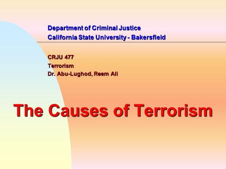 Department of Criminal Justice California State University - Bakersfield CRJU 477 Terrorism Dr. Abu-Lughod, Reem Ali The Causes of Terrorism.