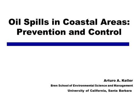 Oil Spills in Coastal Areas: Prevention and Control Arturo A. Keller Bren School of Environmental Science and Management University of California, Santa.