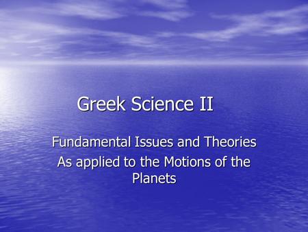 Greek Science II Fundamental Issues and Theories As applied to the Motions of the Planets.
