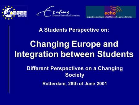 Different Perspectives on a Changing Society Rotterdam, 28th of June 2001 A Students Perspective on: Changing Europe and Integration between Students.
