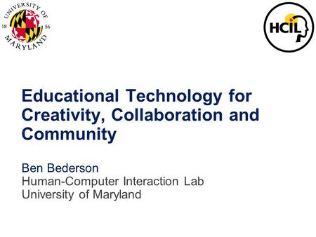 Educational Technology for Creativity, Collaboration and Community Ben Bederson Human-Computer Interaction Lab University of Maryland.
