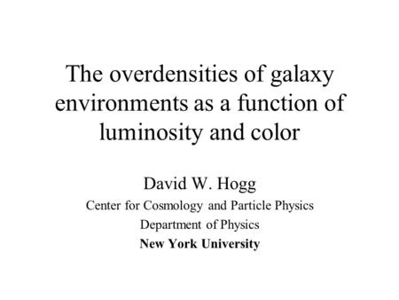 The overdensities of galaxy environments as a function of luminosity and color David W. Hogg Center for Cosmology and Particle Physics Department of Physics.