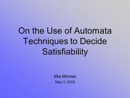 On the Use of Automata Techniques to Decide Satisfiability Mia Minnes May 3, 2005.