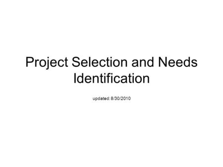 Project Selection and Needs Identification updated: 8/30/2010.