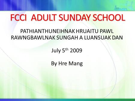 FCCI ADULT SUNDAY SCHOOL PATHIANTHUNEIHNAK HRUAITU PAWL RAWNGBAWLNAK SUNGAH A LUANSUAK DAN July 5 th 2009 By Hre Mang.