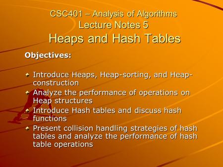 CSC401 – Analysis of Algorithms Lecture Notes 5 Heaps and Hash Tables Objectives: Introduce Heaps, Heap-sorting, and Heap- construction Analyze the performance.