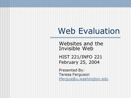 Web Evaluation Websites and the Invisible Web HIST 221/INFO 221 February 25, 2004 Presented By: Teresa Ferguson