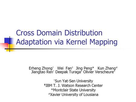 Cross Domain Distribution Adaptation via Kernel Mapping Erheng Zhong † Wei Fan ‡ Jing Peng* Kun Zhang # Jiangtao Ren † Deepak Turaga ‡ Olivier Verscheure.