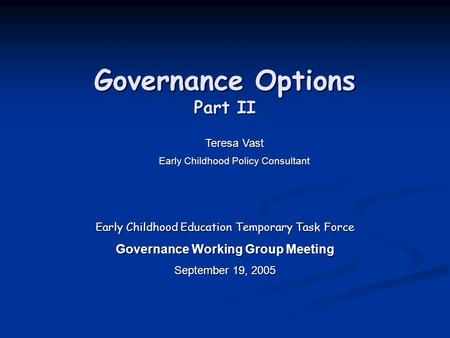 Governance Options Part II Early Childhood Education Temporary Task Force Governance Working Group Meeting September 19, 2005 Teresa Vast Early Childhood.