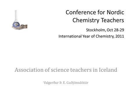 Conference for Nordic Chemistry Teachers Stockholm, Oct 28-29 International Year of Chemistry, 2011 Association of science teachers in Iceland Valgerður.