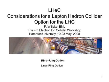 1 LHeC Considerations for a Lepton Hadron Collider Option for the LHC F. Willeke, BNL The 4th Electron Ion Collider Workshop Hampton University, 19-23.