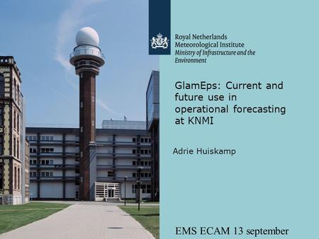EMS ECAM 13 september 2011 GlamEps: Current and future use in operational forecasting at KNMI Adrie Huiskamp.