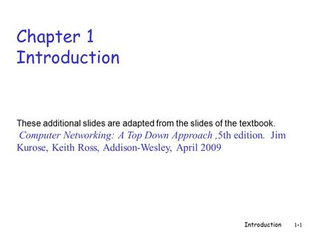 Introduction 1-1 Chapter 1 Introduction These additional slides are adapted from the slides of the textbook. Computer Networking: A Top Down Approach,5th.