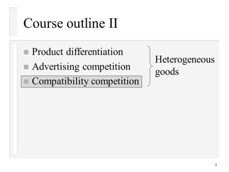 1 Course outline II n Product differentiation n Advertising competition n Compatibility competition Heterogeneous goods.