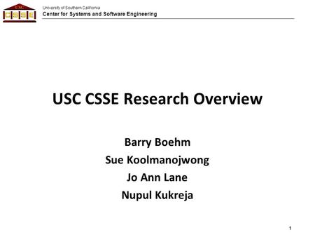 University of Southern California Center for Systems and Software Engineering USC CSSE Research Overview Barry Boehm Sue Koolmanojwong Jo Ann Lane Nupul.