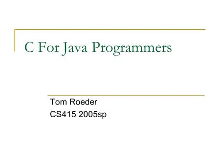 C For Java Programmers Tom Roeder CS415 2005sp. Why C? The language of low-level systems programming  Commonly used (legacy code)  Trades off safety.