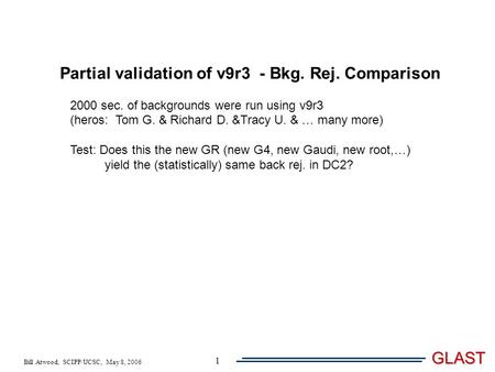 Bill Atwood, SCIPP/UCSC, May 8, 2006 GLAST 1 Partial validation of v9r3 - Bkg. Rej. Comparison 2000 sec. of backgrounds were run using v9r3 (heros: Tom.