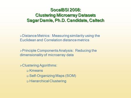 SocalBSI 2008: Clustering Microarray Datasets Sagar Damle, Ph.D. Candidate, Caltech  Distance Metrics: Measuring similarity using the Euclidean and Correlation.