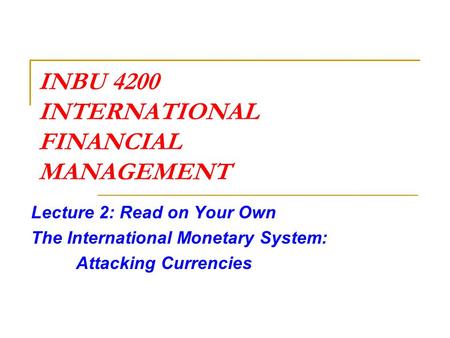 INBU 4200 INTERNATIONAL FINANCIAL MANAGEMENT Lecture 2: Read on Your Own The International Monetary System: Attacking Currencies.
