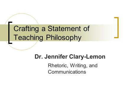 Crafting a Statement of Teaching Philosophy Dr. Jennifer Clary-Lemon Rhetoric, Writing, and Communications.