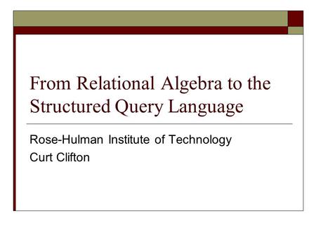 From Relational Algebra to the Structured Query Language Rose-Hulman Institute of Technology Curt Clifton.