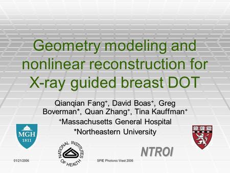 01/21/2006 SPIE Photonic West 2006 Geometry modeling and nonlinear reconstruction for X-ray guided breast DOT Qianqian Fang +, David Boas +, Greg Boverman*,